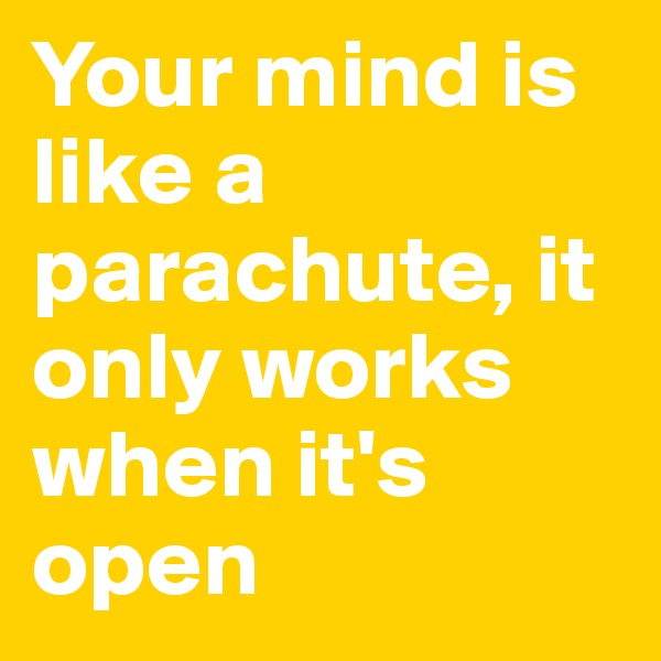 Your mind is like a parachute, it only works when it's open