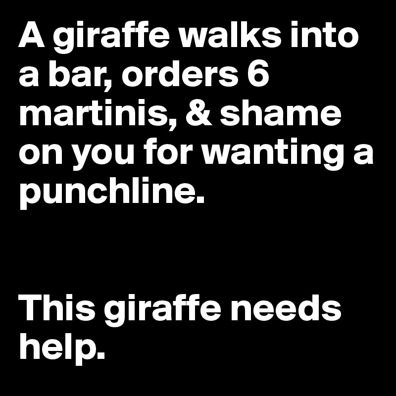 A giraffe walks into a bar, orders 6 martinis, & shame on you for wanting a punchline. 


This giraffe needs help.