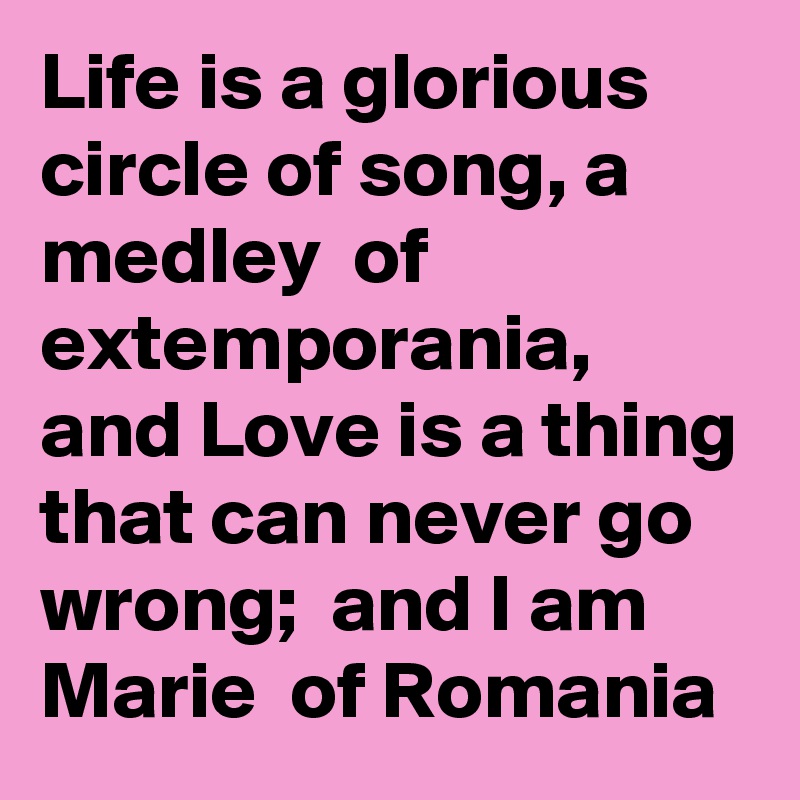 Life is a glorious  circle of song, a medley  of extemporania,  and Love is a thing that can never go wrong;  and I am Marie  of Romania 