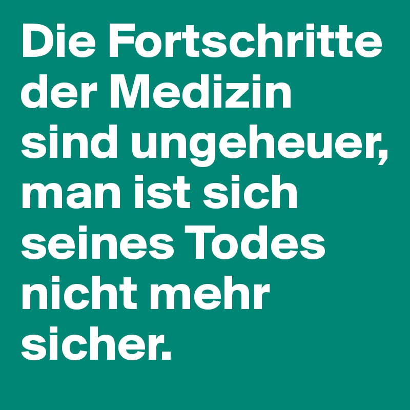 Die Fortschritte der Medizin sind ungeheuer,  man ist sich seines Todes nicht mehr sicher.