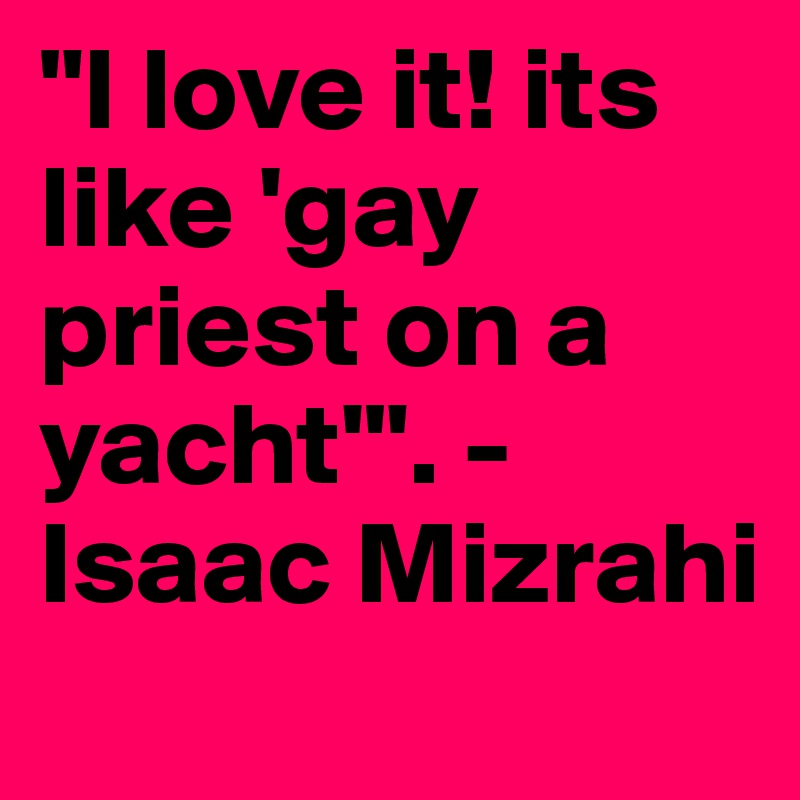 "I love it! its like 'gay priest on a yacht'". - Isaac Mizrahi