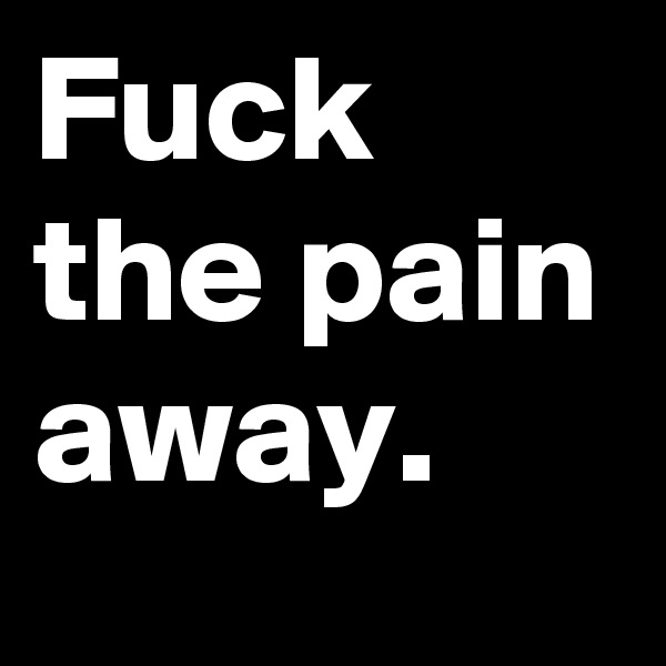 Fuck the pain away.