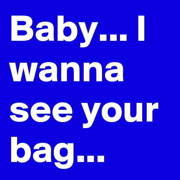 Baby... I wanna see your bag...