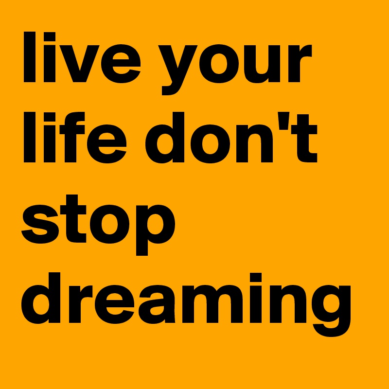 live your life don't stop dreaming