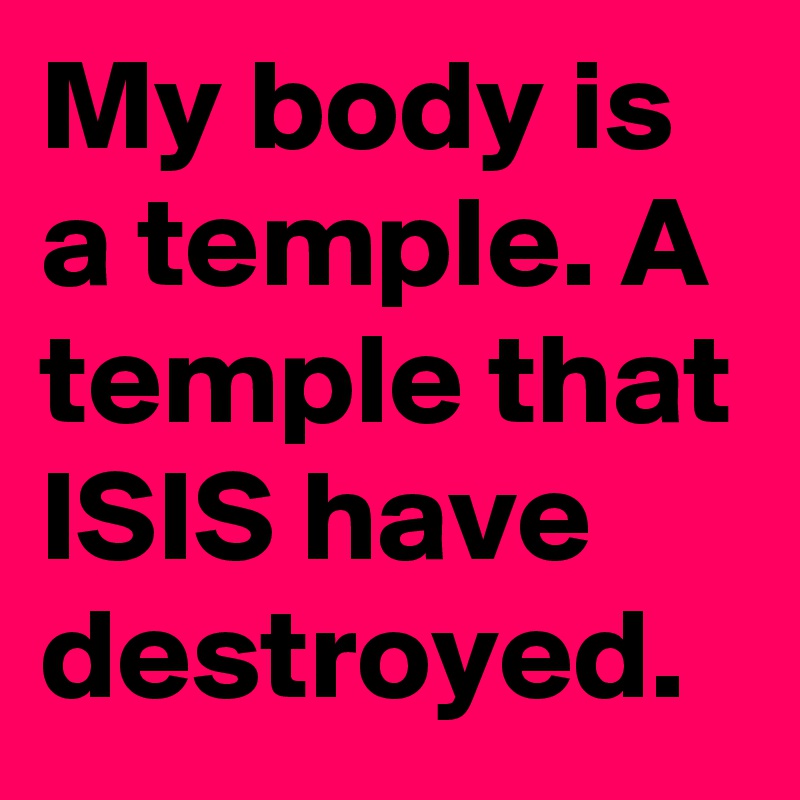 My body is a temple. A temple that ISIS have destroyed.