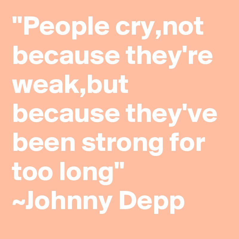 "People cry,not because they're weak,but because they've been strong for too long" ~Johnny Depp 