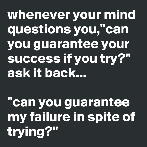 whenever your mind questions you,"can you guarantee your success if you try?"
ask it back...

"can you guarantee my failure in spite of trying?"