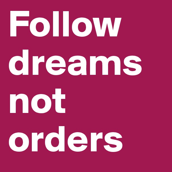 Follow
dreams
not orders