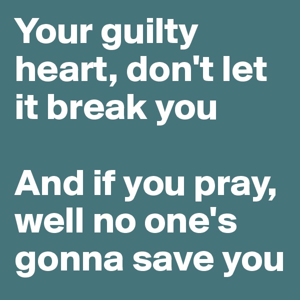 Your guilty heart, don't let it break you

And if you pray, well no one's gonna save you