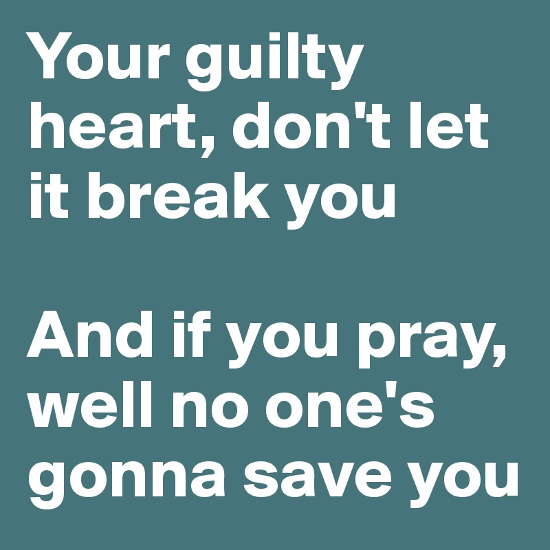 Your guilty heart, don't let it break you

And if you pray, well no one's gonna save you