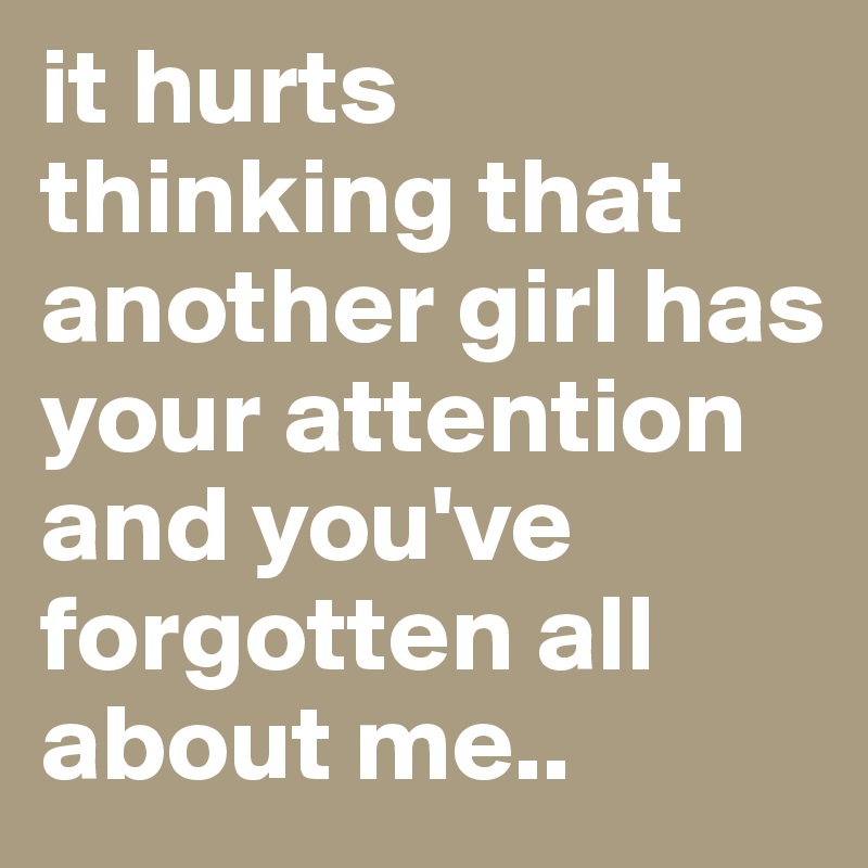 it hurts thinking that another girl has your attention and you've forgotten all about me.. 