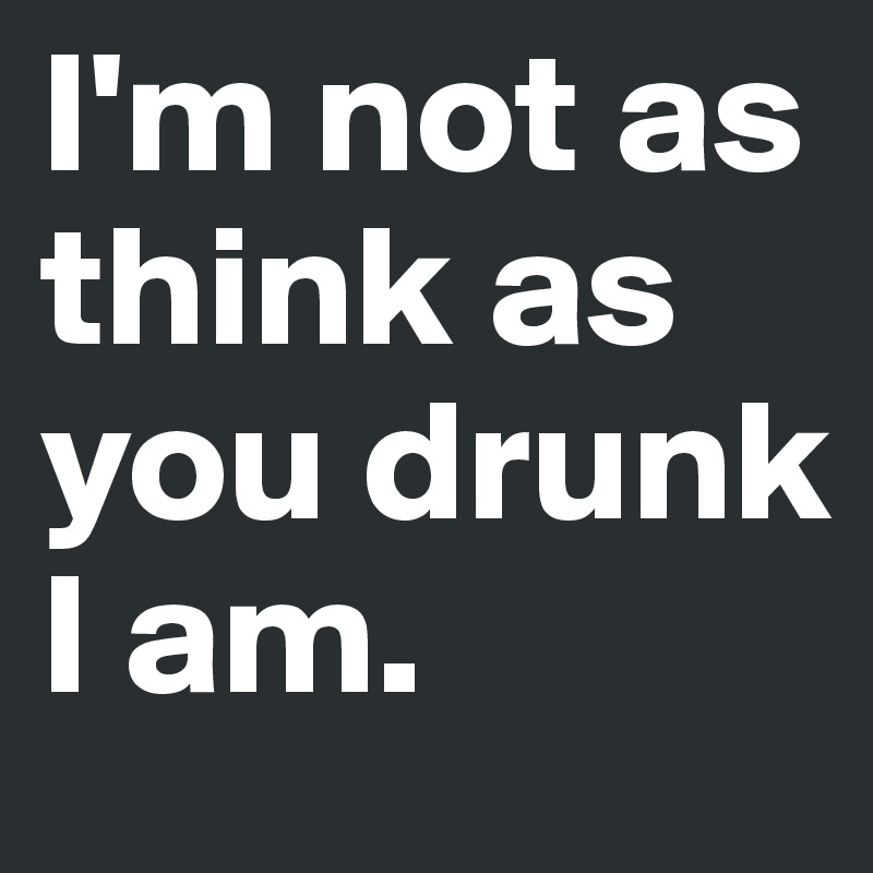 I'm not as think as you drunk I am.