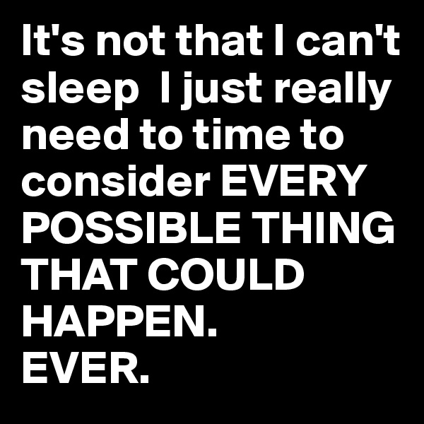 It's not that I can't sleep  I just really need to time to consider EVERY POSSIBLE THING THAT COULD HAPPEN. 
EVER.
