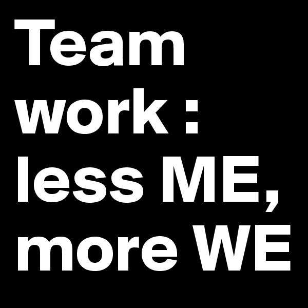 Team work : less ME, more WE