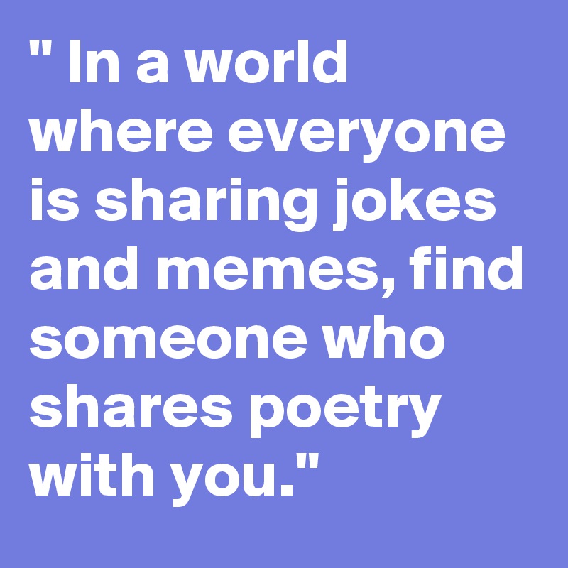 " In a world where everyone is sharing jokes and memes, find someone who shares poetry with you." 
