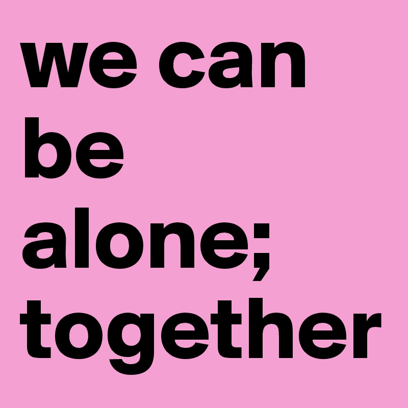 we can be alone; together