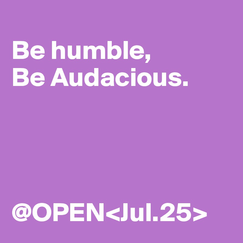 
Be humble,
Be Audacious.




@OPEN<Jul.25>