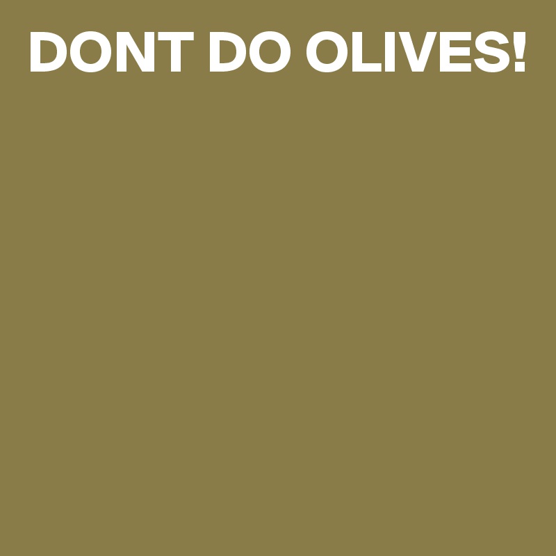 DONT DO OLIVES!






