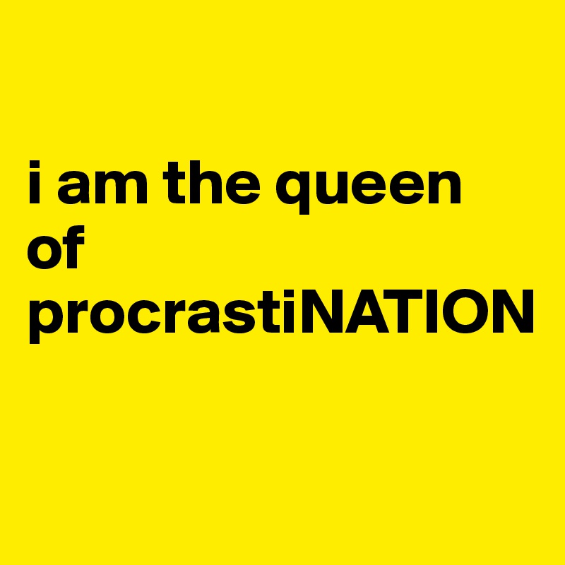 

i am the queen       of procrastiNATION

