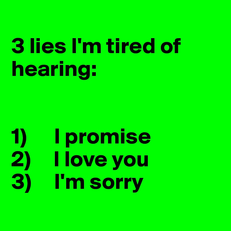 
3 lies I'm tired of hearing:


1)      I promise
2)     I love you
3)     I'm sorry
