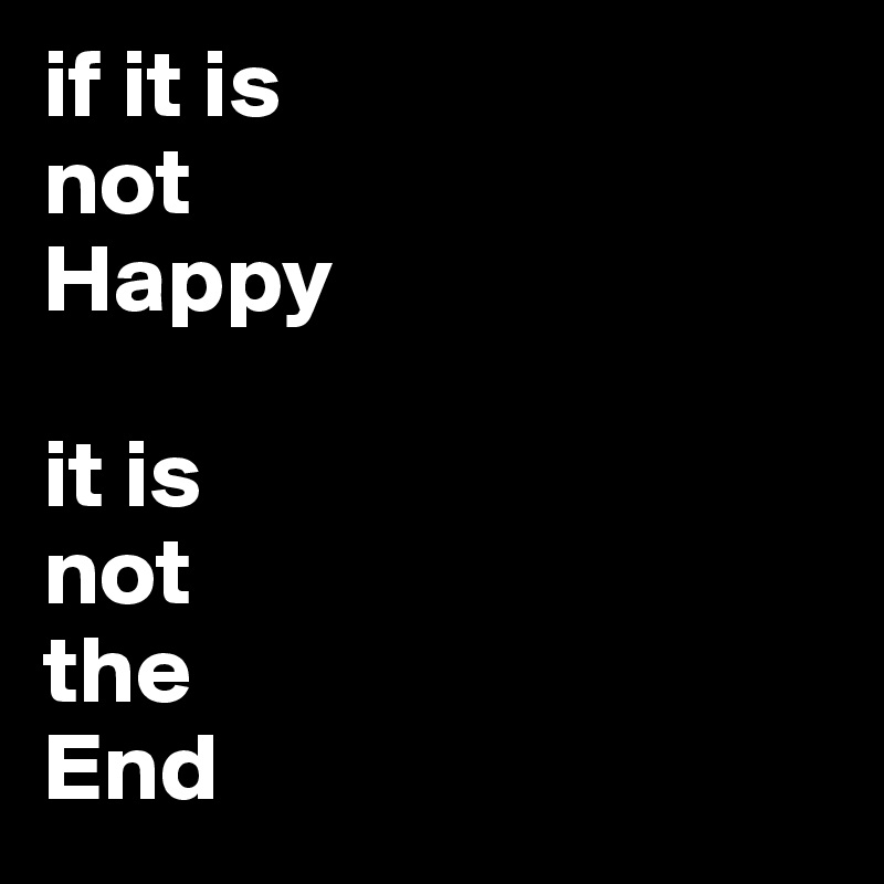 if it is
not 
Happy

it is
not 
the
End