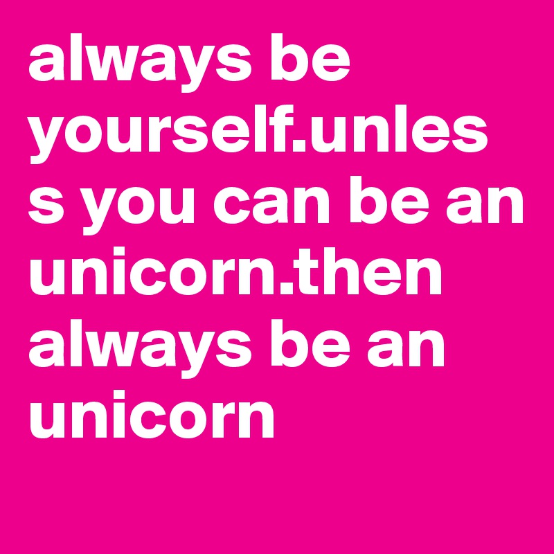 always be yourself.unless you can be an unicorn.then always be an unicorn