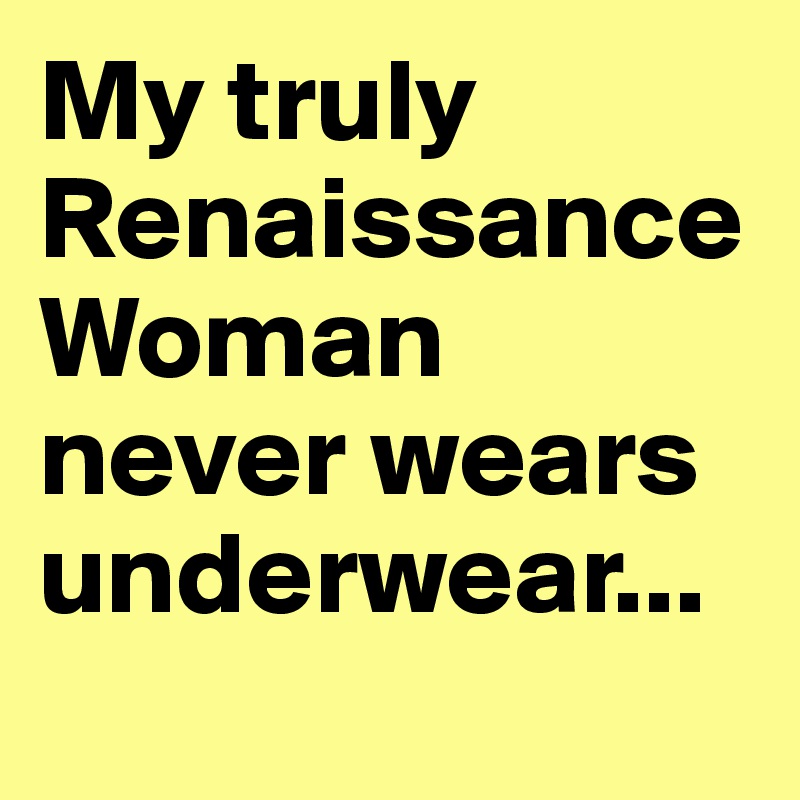 My truly Renaissance Woman never wears underwear... Post by petegutz2