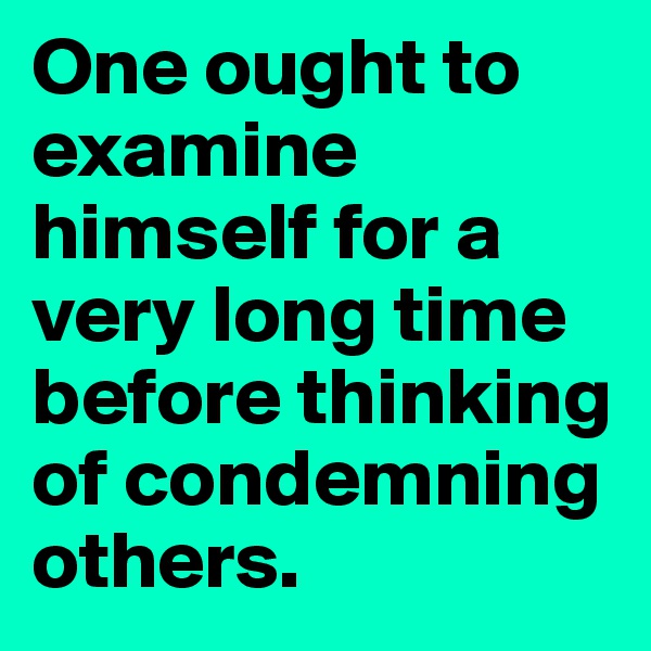 One ought to examine himself for a very long time before thinking of condemning others.