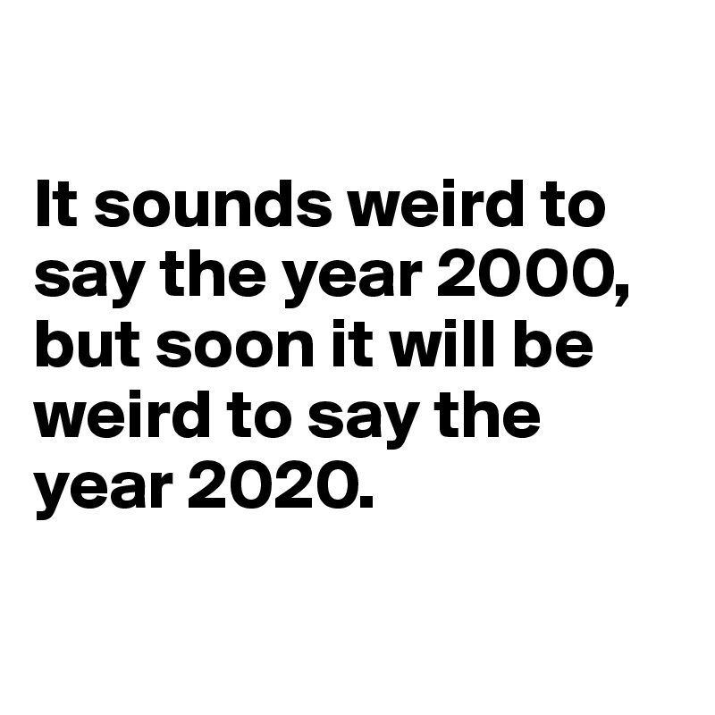 

It sounds weird to say the year 2000, but soon it will be weird to say the year 2020.

