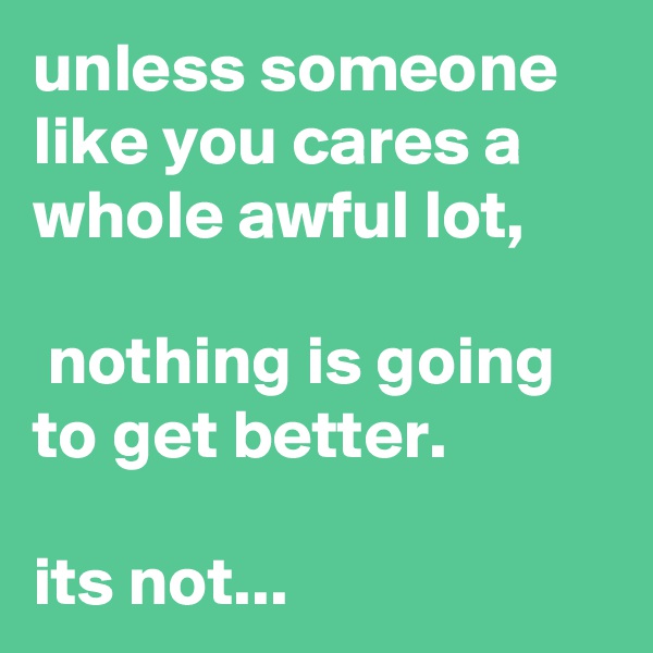 unless someone like you cares a whole awful lot,

 nothing is going to get better.

its not...