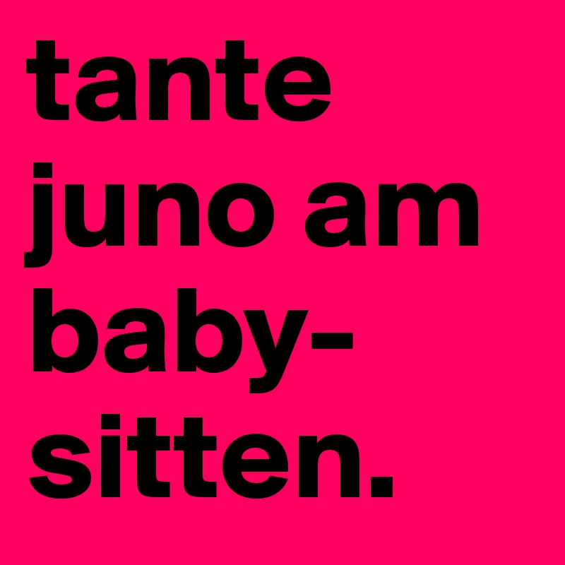 tante juno am baby-sitten.