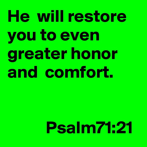 He  will restore you to even greater honor and  comfort.
            

           Psalm71:21