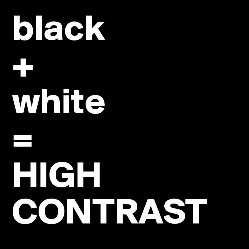 black
+ 
white
=
HIGH CONTRAST