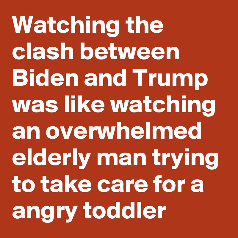 Watching the clash between Biden and Trump was like watching an overwhelmed elderly man trying to take care for a angry toddler
