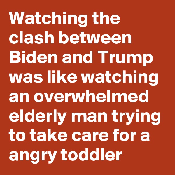 Watching the clash between Biden and Trump was like watching an overwhelmed elderly man trying to take care for a angry toddler