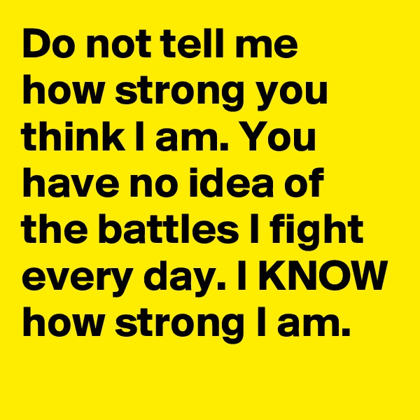 Do not tell me how strong you think I am. You have no idea of the battles I fight every day. I KNOW how strong I am. 