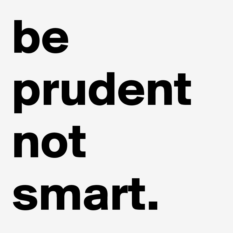 be prudent not smart.