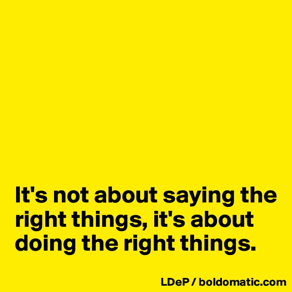 






It's not about saying the right things, it's about doing the right things. 