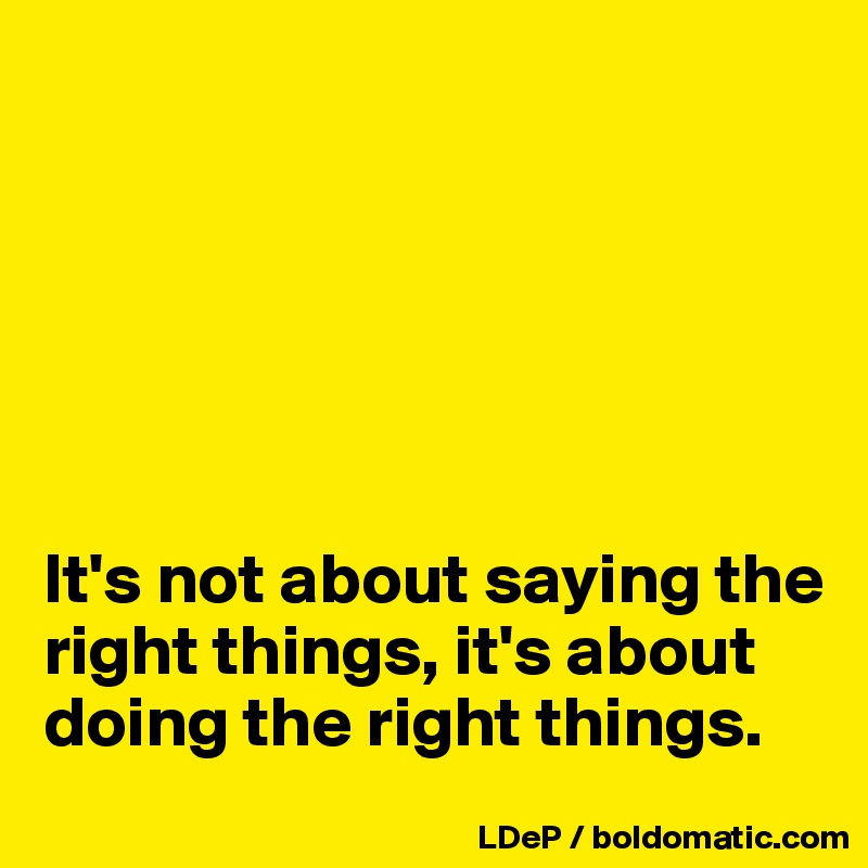 






It's not about saying the right things, it's about doing the right things. 