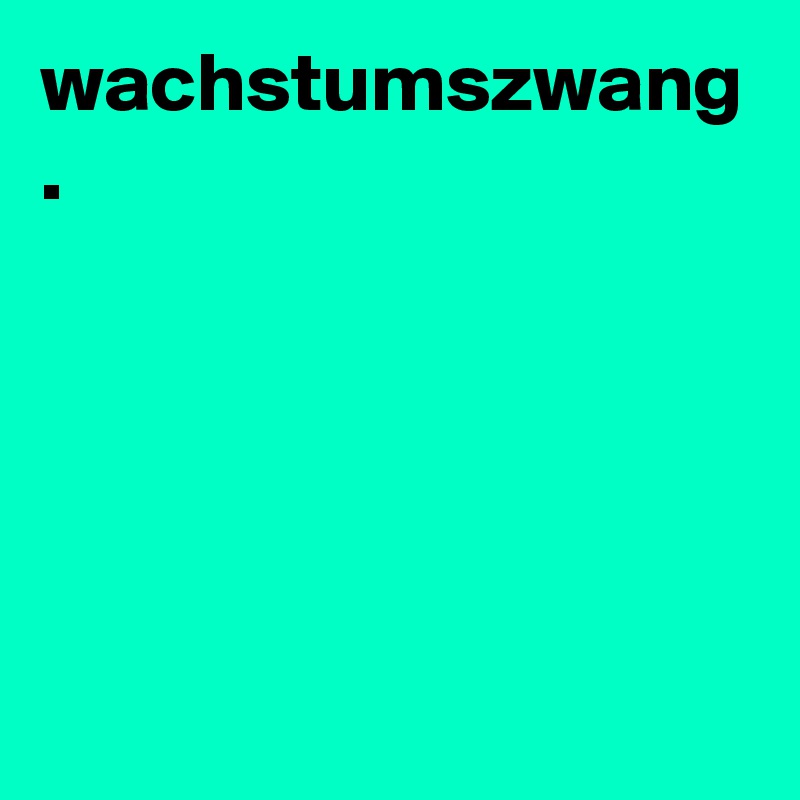 wachstumszwang
. 