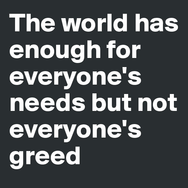 The world has enough for everyone's needs but not everyone's greed