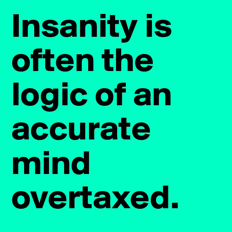 Insanity is often the logic of an accurate mind overtaxed.