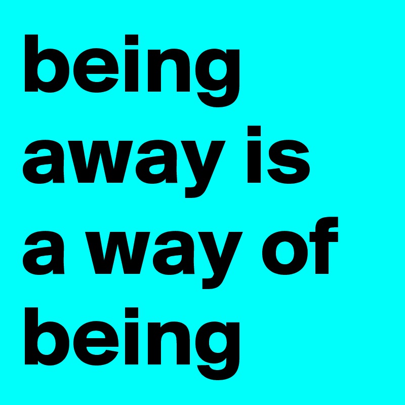 being away is a way of being