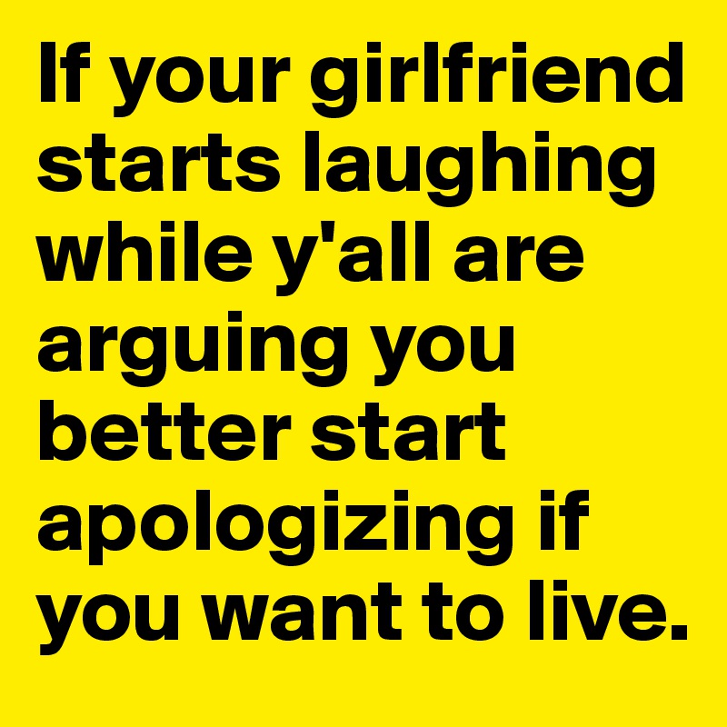 If your girlfriend starts laughing while y'all are arguing you better start apologizing if you want to live.