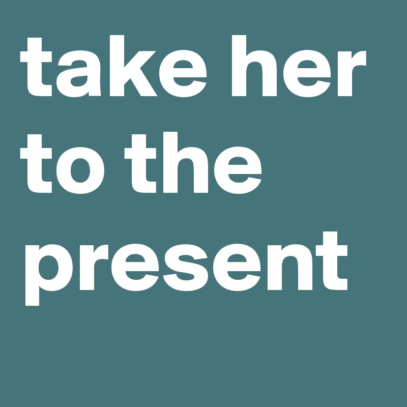 take her to the present