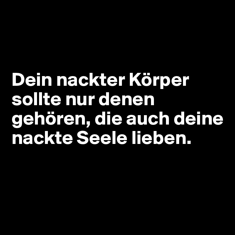 


Dein nackter Körper sollte nur denen gehören, die auch deine nackte Seele lieben.


