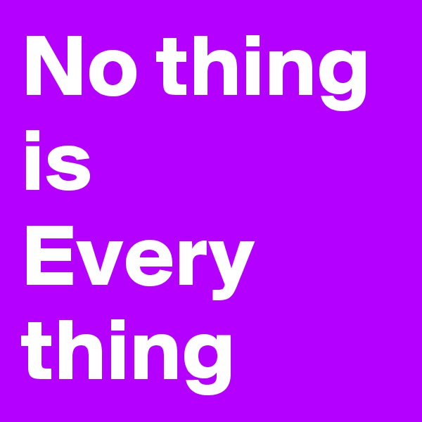 No thing
is
Every thing