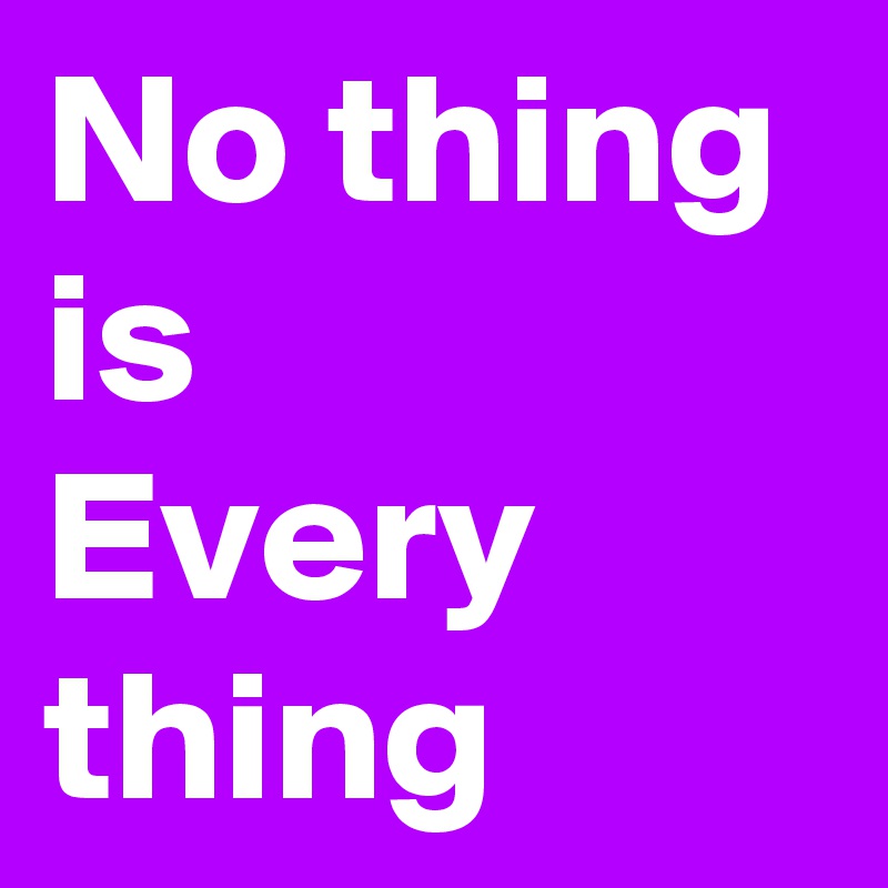 No thing
is
Every thing