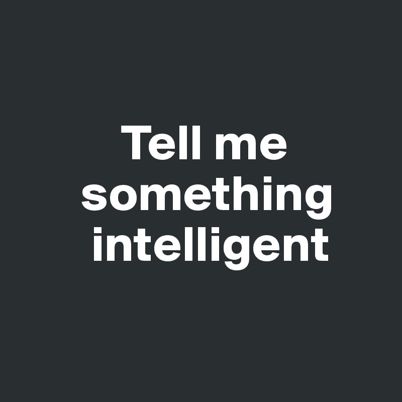 

          Tell me
      something           
       intelligent


