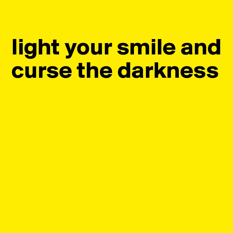 
light your smile and curse the darkness




